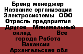 Бренд-менеджер › Название организации ­ Электросистемы, ООО › Отрасль предприятия ­ Другое › Минимальный оклад ­ 35 000 - Все города Работа » Вакансии   . Архангельская обл.,Северодвинск г.